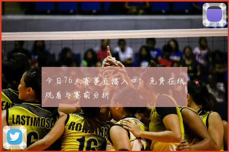 今日76人赛事直播入口：免费在线观看与赛前分析