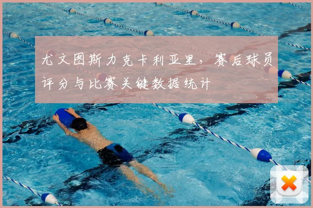 尤文图斯力克卡利亚里,赛后球员评分与比赛关键数据统计