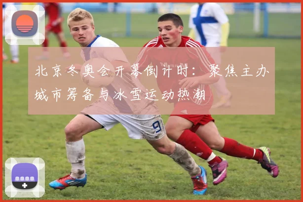 北京冬奥会开幕倒计时：聚焦主办城市筹备与冰雪运动热潮
