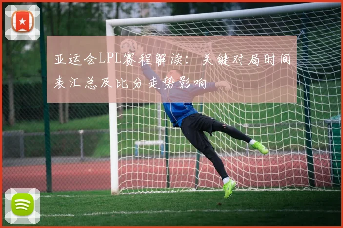 亚运会LPL赛程解读：关键对局时间表汇总及比分走势影响