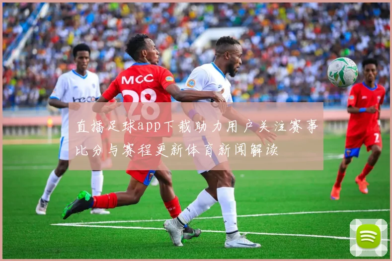 直播足球app下载助力用户关注赛事比分与赛程更新体育新闻解读