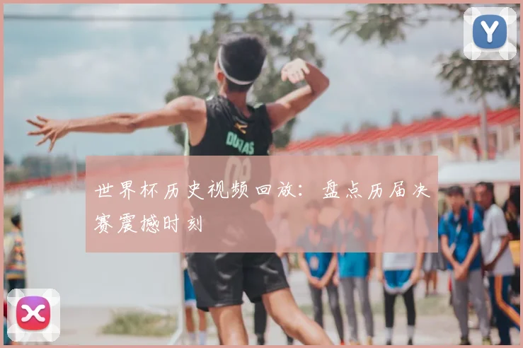 世界杯历史视频回放：盘点历届决赛震撼时刻