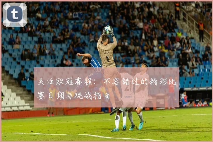 关注欧冠赛程：不容错过的精彩比赛日期与观战指南