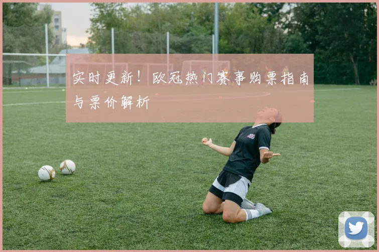 实时更新！欧冠热门赛事购票指南与票价解析