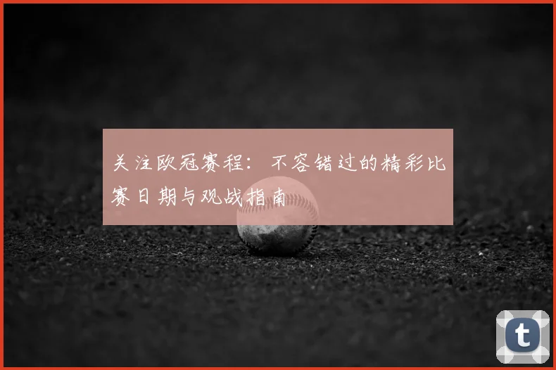 关注欧冠赛程：不容错过的精彩比赛日期与观战指南