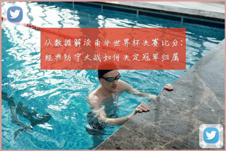 从数据解读南非世界杯决赛比分：经典防守大战如何决定冠军归属