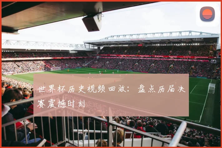 世界杯历史视频回放：盘点历届决赛震撼时刻