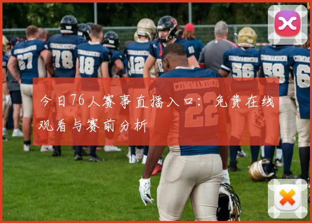 今日76人赛事直播入口：免费在线观看与赛前分析