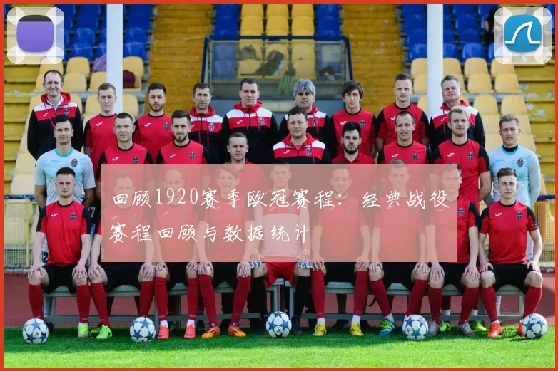 回顾1920赛季欧冠赛程:经典战役赛程回顾与数据统计