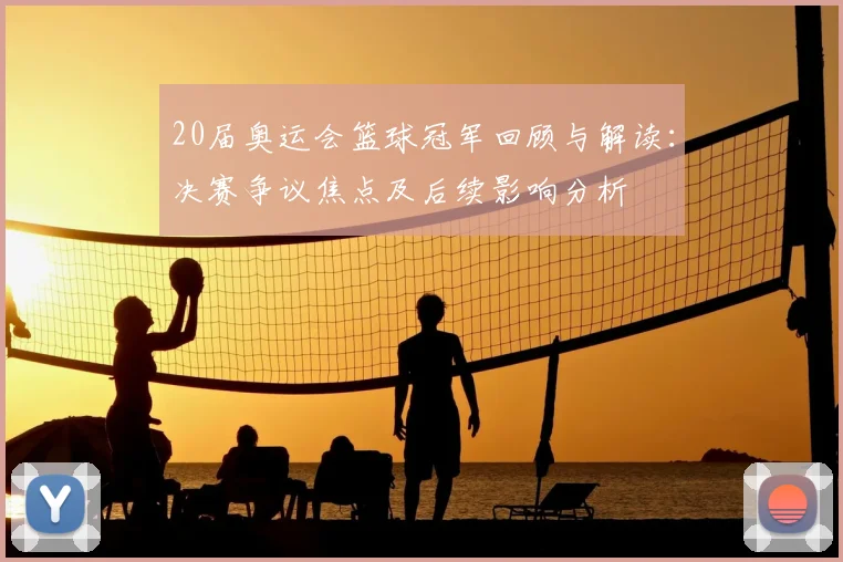 20届奥运会篮球冠军回顾与解读：决赛争议焦点及后续影响分析