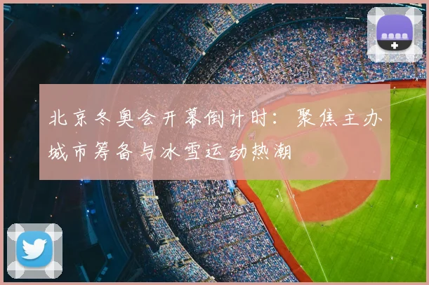北京冬奥会开幕倒计时：聚焦主办城市筹备与冰雪运动热潮