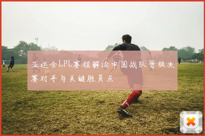 亚运会LPL赛程解读中国战队晋级决赛对手与关键胜负点