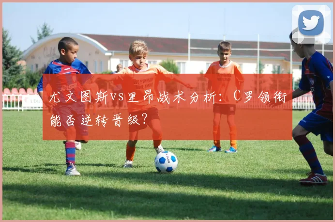 尤文图斯vs里昂战术分析：C罗领衔能否逆转晋级？