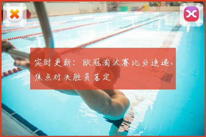 实时更新：欧冠淘汰赛比分速递，焦点对决胜负落定