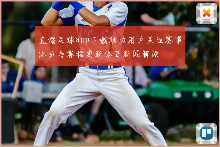 直播足球app下载助力用户关注赛事比分与赛程更新体育新闻解读