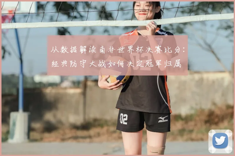 从数据解读南非世界杯决赛比分：经典防守大战如何决定冠军归属
