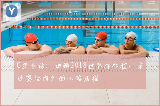C罗专访:回顾2018世界杯征程,亲述赛场内外的心路历程