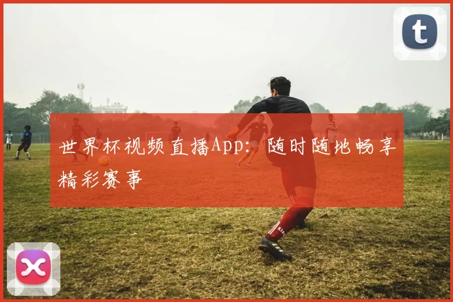 世界杯视频直播App:随时随地畅享精彩赛事