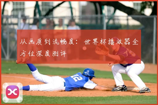 从画质到流畅度：世界杯播放器全方位深度测评