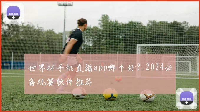 世界杯手机直播app哪个好？2024必备观赛软件推荐