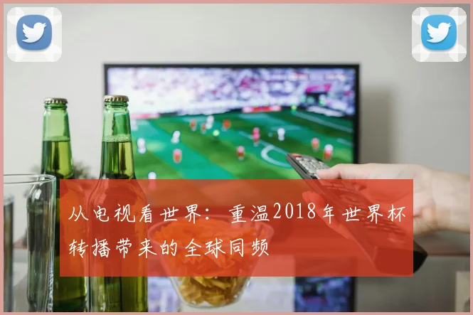 从电视看世界：重温2018年世界杯转播带来的全球同频