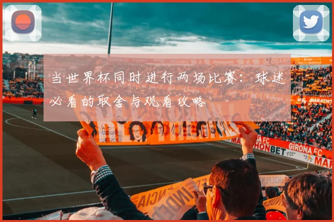 当世界杯同时进行两场比赛：球迷必看的取舍与观看攻略