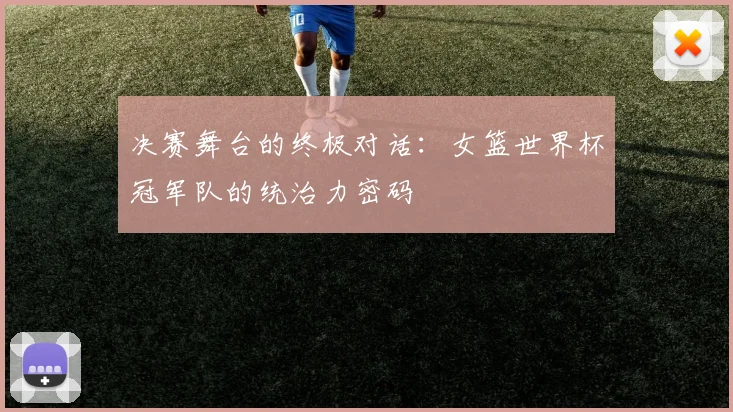 决赛舞台的终极对话:女篮世界杯冠军队的统治力密码