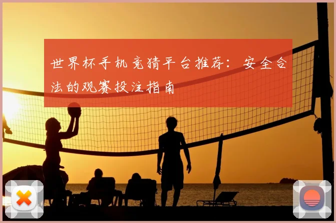 世界杯手机竞猜平台推荐：安全合法的观赛投注指南