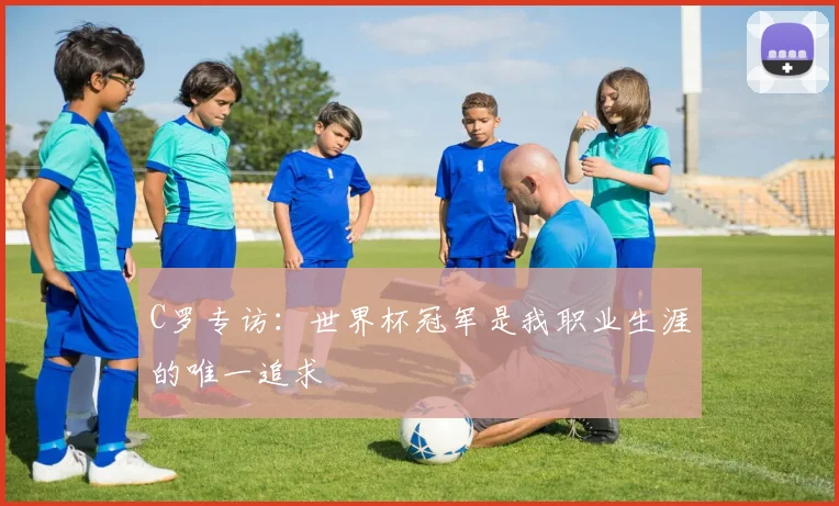 C罗专访：世界杯冠军是我职业生涯的唯一追求