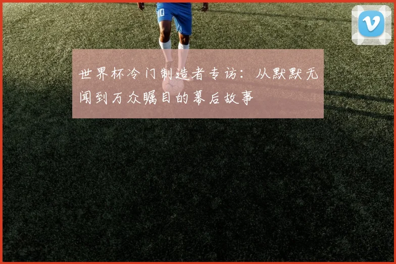 世界杯冷门制造者专访：从默默无闻到万众瞩目的幕后故事