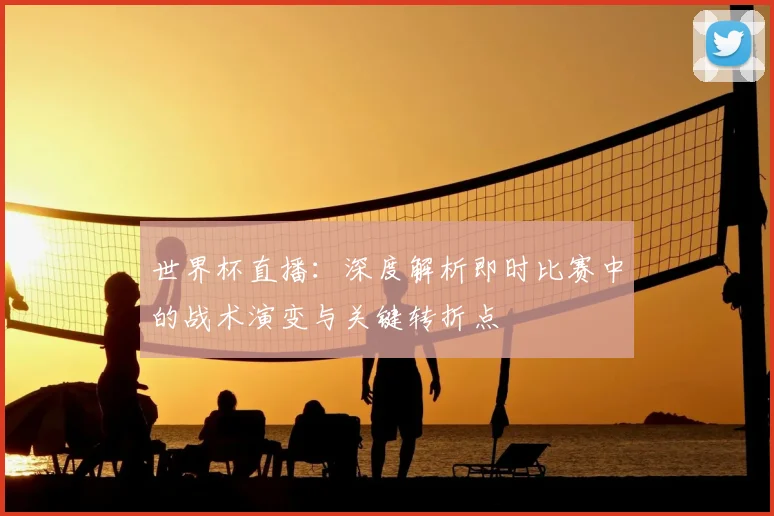 世界杯直播:深度解析即时比赛中的战术演变与关键转折点