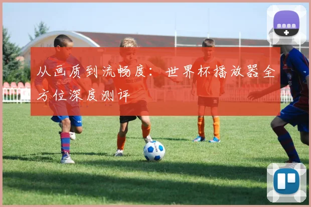 从画质到流畅度：世界杯播放器全方位深度测评