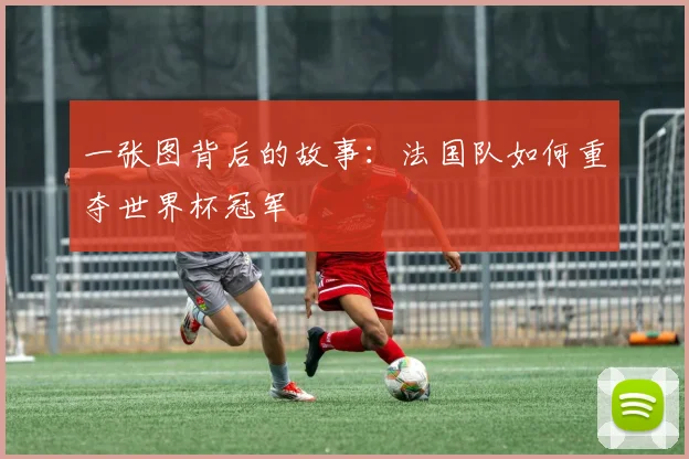 一张图背后的故事:法国队如何重夺世界杯冠军