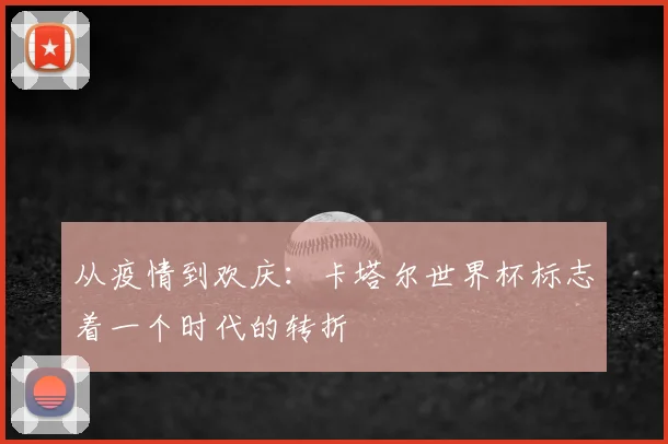 从疫情到欢庆：卡塔尔世界杯标志着一个时代的转折