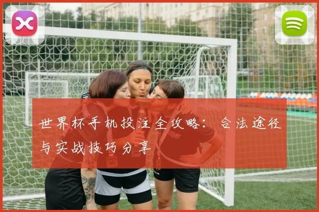 世界杯手机投注全攻略：合法途径与实战技巧分享