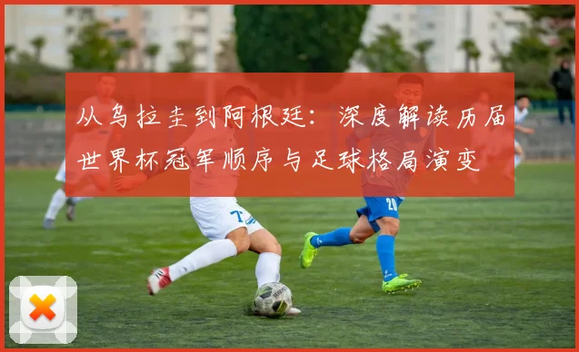 从乌拉圭到阿根廷:深度解读历届世界杯冠军顺序与足球格局演变