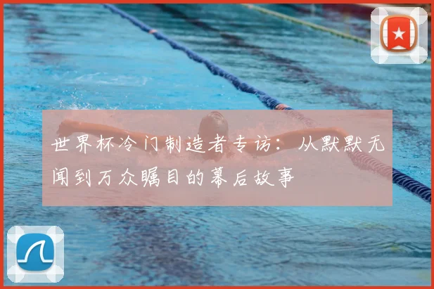 世界杯冷门制造者专访：从默默无闻到万众瞩目的幕后故事