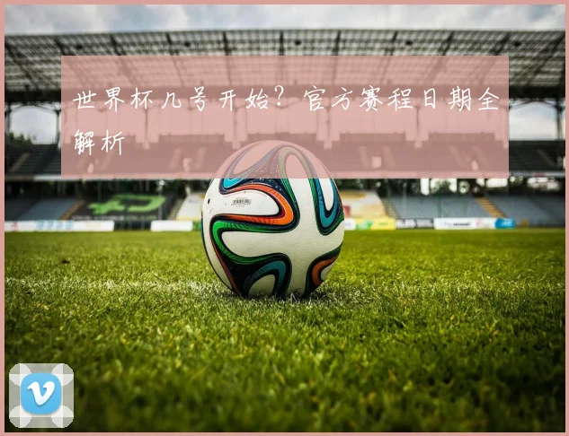 世界杯几号开始？官方赛程日期全解析