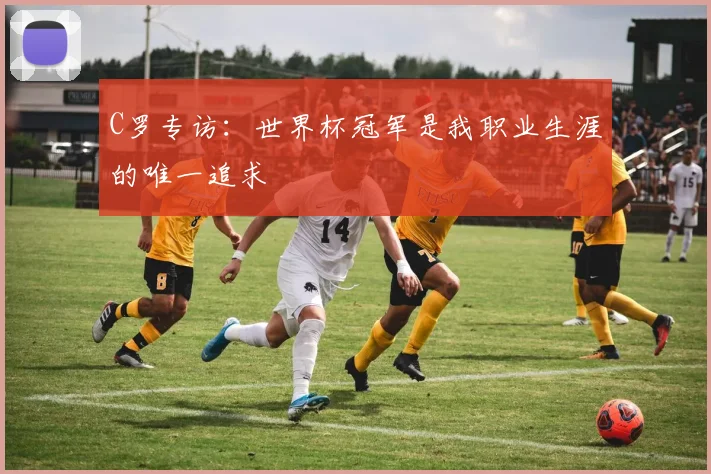 C罗专访：世界杯冠军是我职业生涯的唯一追求