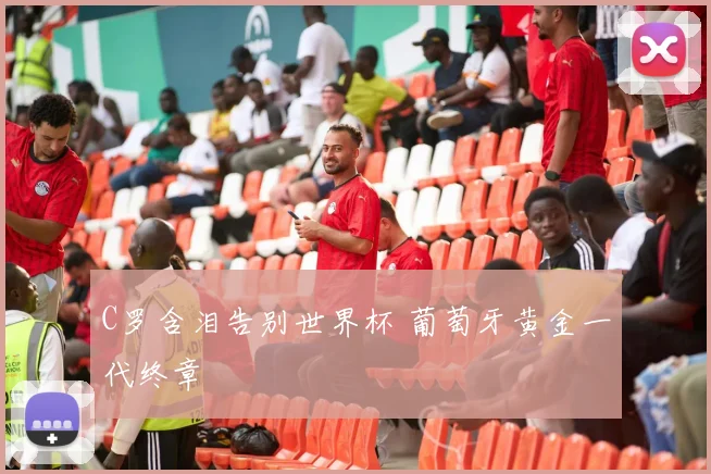 C罗含泪告别世界杯 葡萄牙黄金一代终章