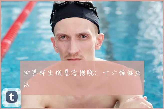 世界杯出线悬念揭晓：十六强诞生记