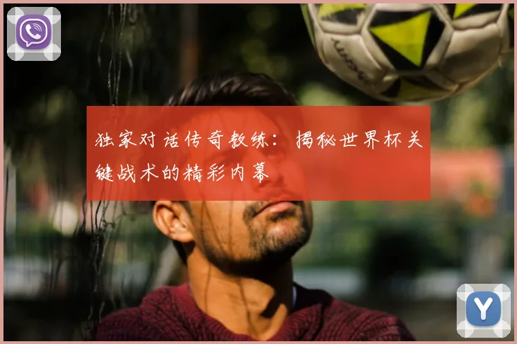 独家对话传奇教练:揭秘世界杯关键战术的精彩内幕