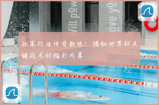 独家对话传奇教练:揭秘世界杯关键战术的精彩内幕