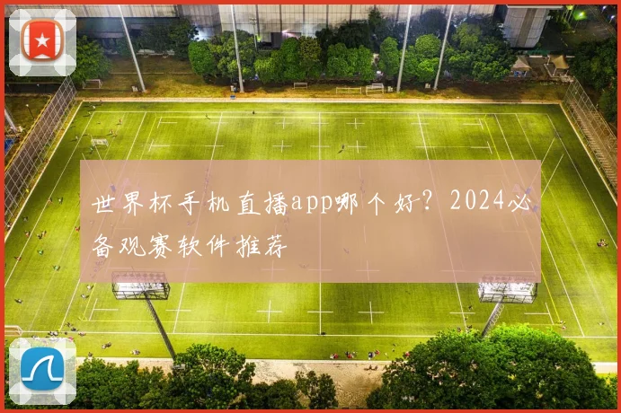 世界杯手机直播app哪个好？2024必备观赛软件推荐