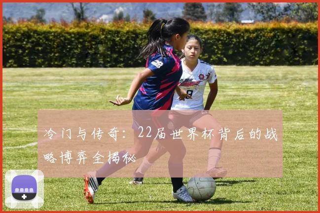 冷门与传奇:22届世界杯背后的战略博弈全揭秘