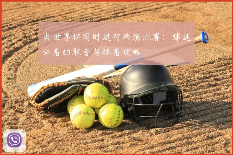 当世界杯同时进行两场比赛：球迷必看的取舍与观看攻略