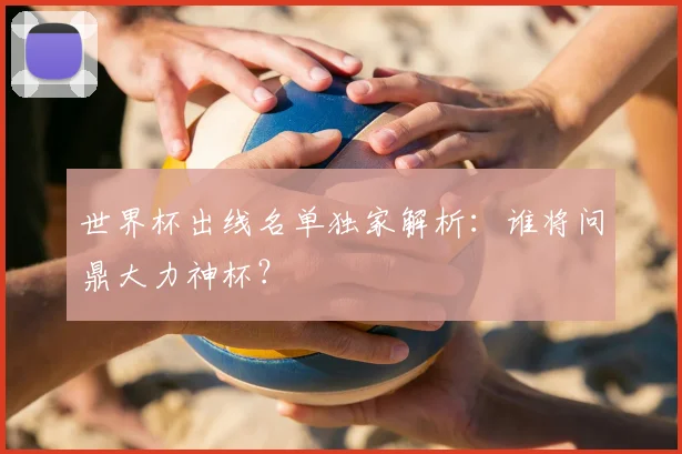 世界杯出线名单独家解析：谁将问鼎大力神杯？