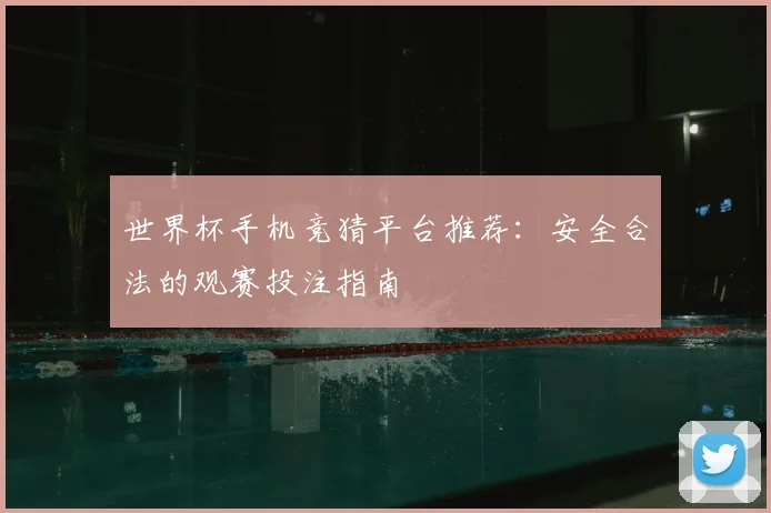 世界杯手机竞猜平台推荐：安全合法的观赛投注指南