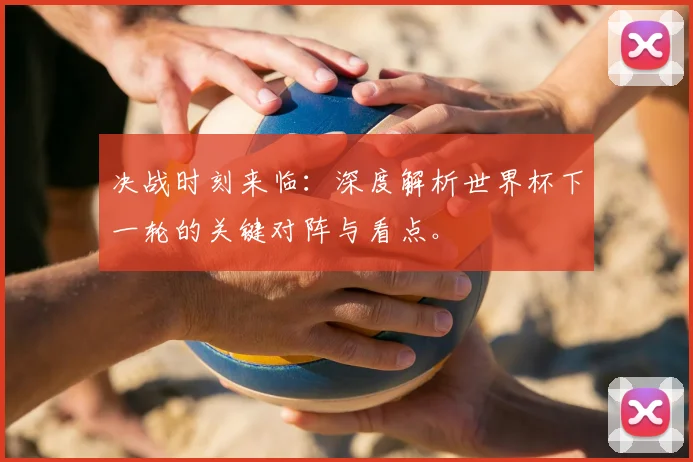 决战时刻来临：深度解析世界杯下一轮的关键对阵与看点。