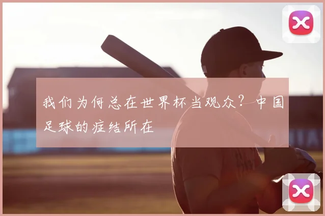 我们为何总在世界杯当观众?中国足球的症结所在
